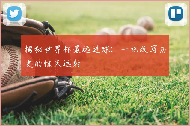 揭秘世界杯最远进球：一记改写历史的惊天远射