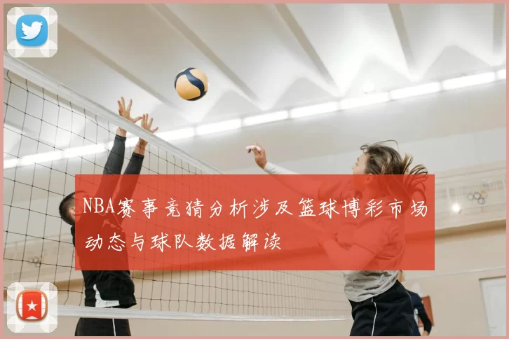 NBA赛事竞猜分析涉及篮球博彩市场动态与球队数据解读