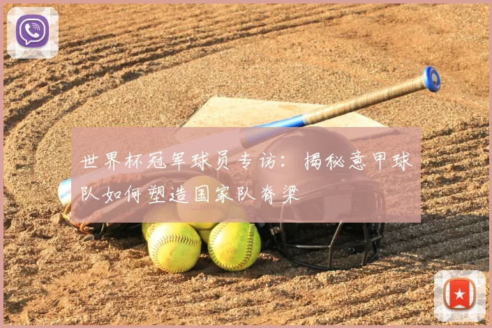 世界杯冠军球员专访：揭秘意甲球队如何塑造国家队脊梁