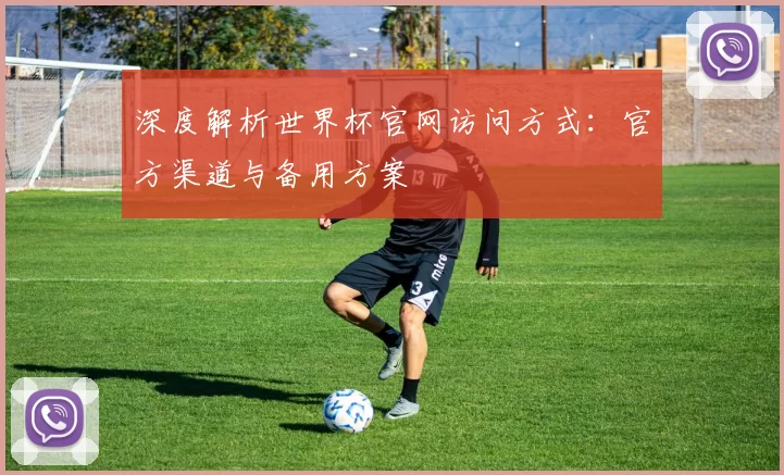 深度解析世界杯官网访问方式:官方渠道与备用方案