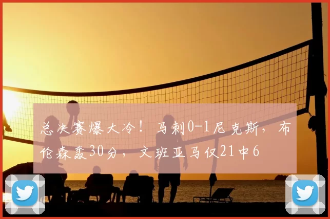 总决赛爆大冷！马刺0-1尼克斯，布伦森轰30分，文班亚马仅21中6