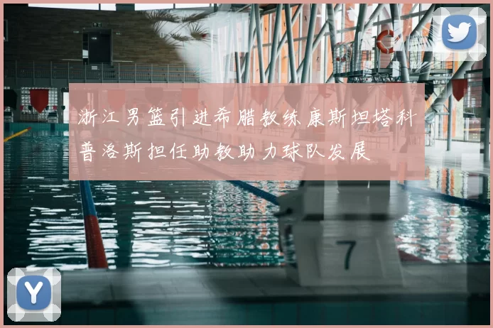 浙江男篮引进希腊教练康斯坦塔科普洛斯担任助教助力球队发展