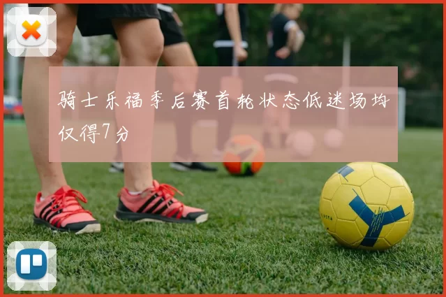骑士乐福季后赛首轮状态低迷场均仅得7分