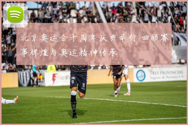 北京奥运会十周年庆典举行 回顾赛事辉煌与奥运精神传承
