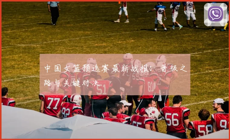 中国女篮预选赛最新战报:晋级之路与关键对决