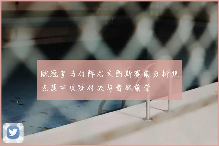 欧冠皇马对阵尤文图斯赛前分析焦点集中攻防对决与晋级前景