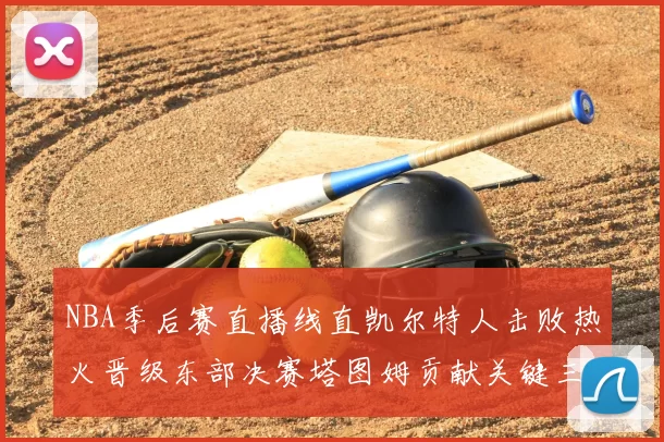 NBA季后赛直播线直凯尔特人击败热火晋级东部决赛塔图姆贡献关键三分
