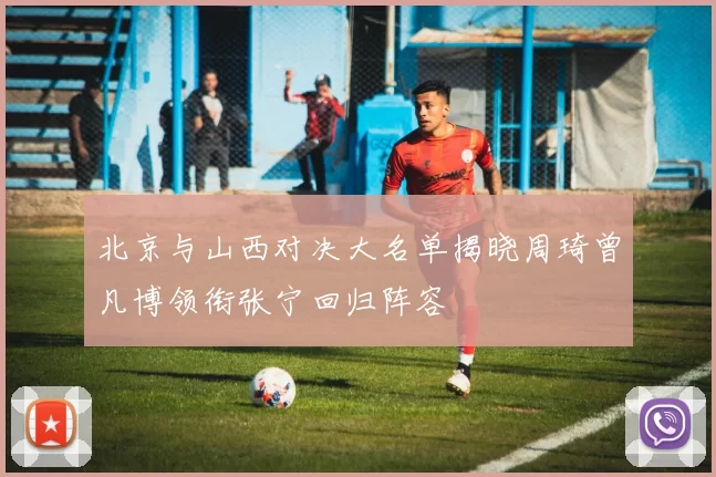 北京与山西对决大名单揭晓周琦曾凡博领衔张宁回归阵容