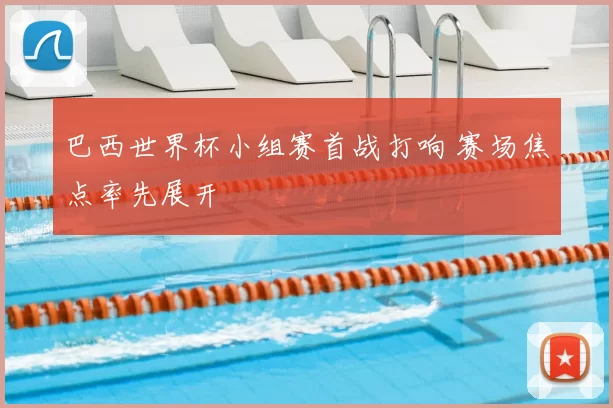 巴西世界杯小组赛首战打响 赛场焦点率先展开