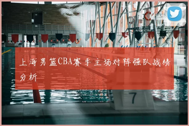 上海男篮CBA赛季主场对阵强队战绩分析
