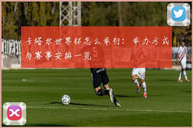 卡塔尔世界杯怎么举行：举办方式与赛事安排一览