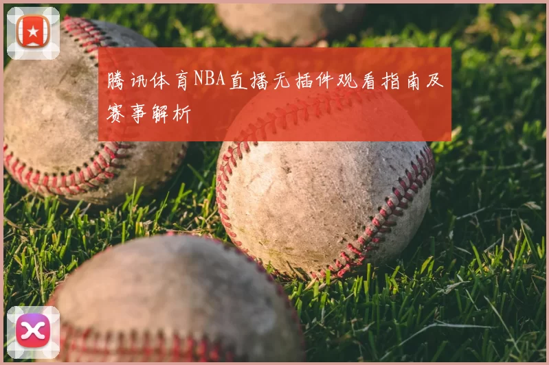 腾讯体育NBA直播无插件观看指南及赛事解析