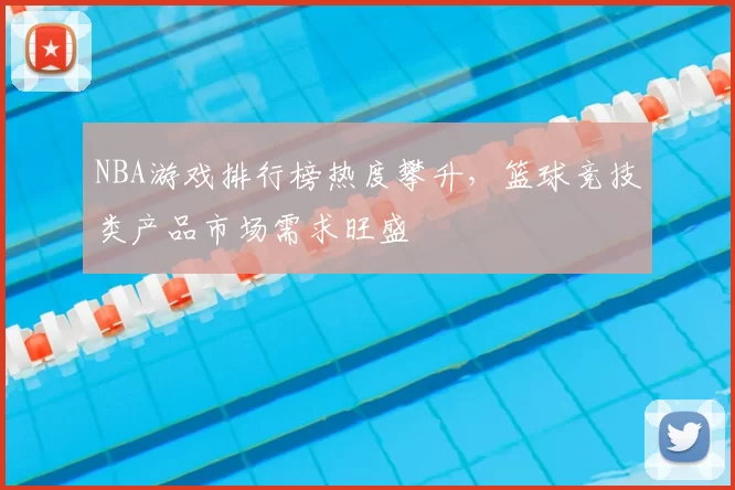 NBA游戏排行榜热度攀升，篮球竞技类产品市场需求旺盛