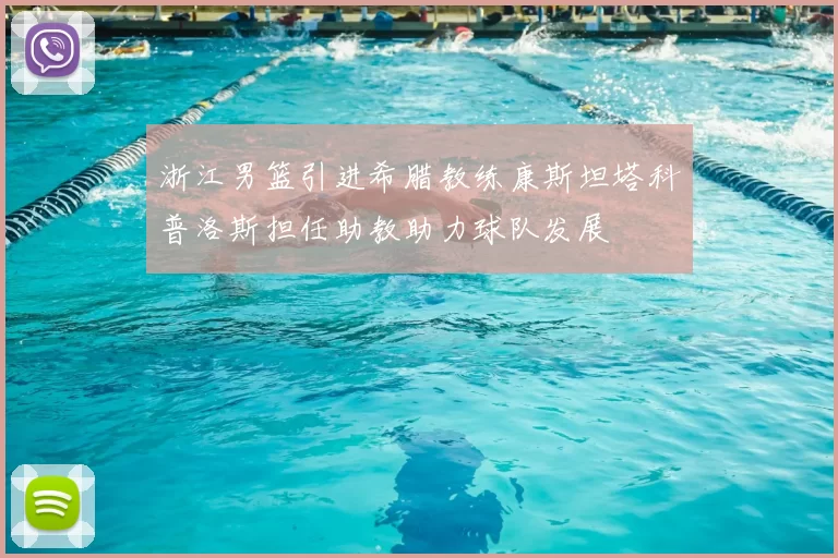 浙江男篮引进希腊教练康斯坦塔科普洛斯担任助教助力球队发展