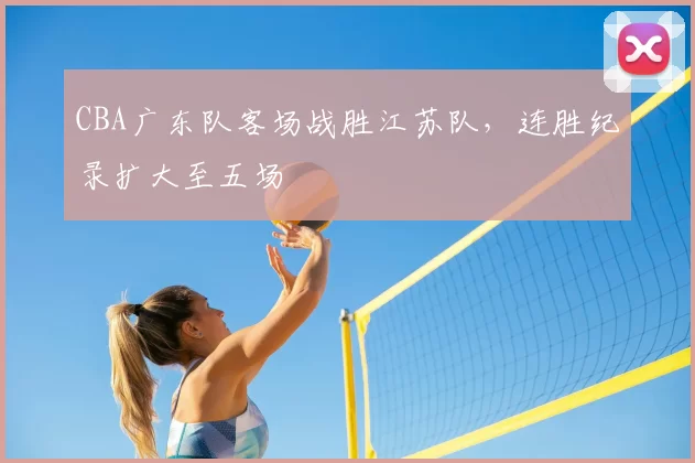 CBA广东队客场战胜江苏队，连胜纪录扩大至五场