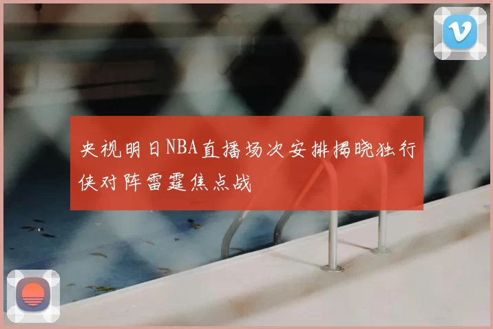 央视明日NBA直播场次安排揭晓独行侠对阵雷霆焦点战