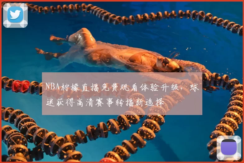 NBA柠檬直播免费观看体验升级,球迷获得高清赛事转播新选择