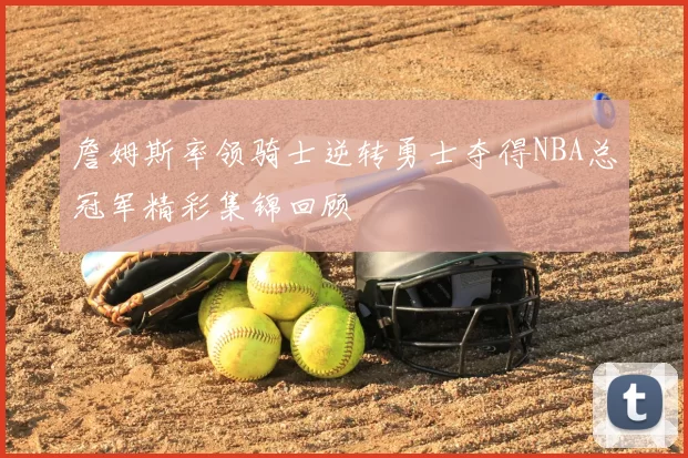 詹姆斯率领骑士逆转勇士夺得NBA总冠军精彩集锦回顾