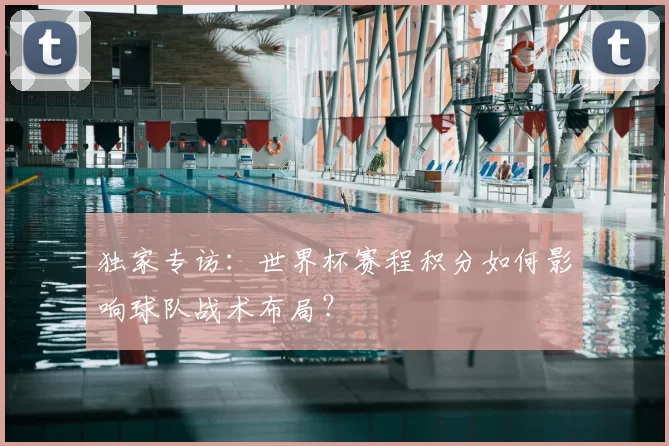 独家专访:世界杯赛程积分如何影响球队战术布局?