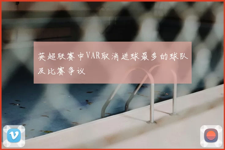 英超联赛中VAR取消进球最多的球队及比赛争议