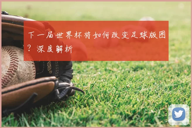 下一届世界杯将如何改变足球版图?深度解析