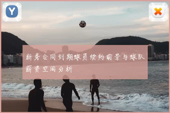 新秀合同到期球员续约前景与球队薪资空间分析