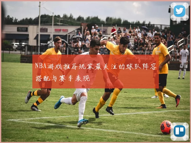 NBA游戏推荐玩家最关注的球队阵容搭配与赛季表现