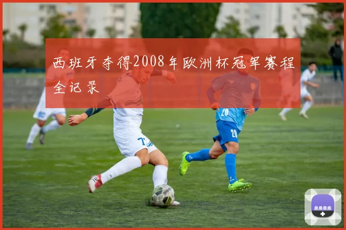 西班牙夺得2008年欧洲杯冠军赛程全记录