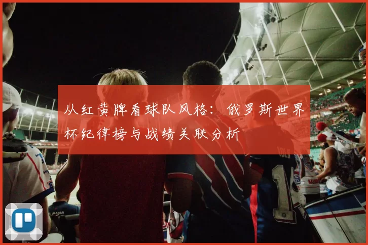 从红黄牌看球队风格:俄罗斯世界杯纪律榜与战绩关联分析