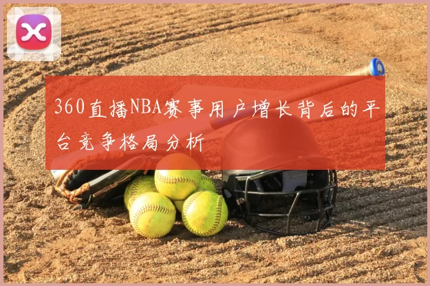 360直播NBA赛事用户增长背后的平台竞争格局分析