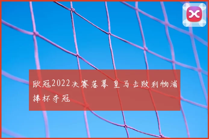 欧冠2022决赛落幕 皇马击败利物浦捧杯夺冠