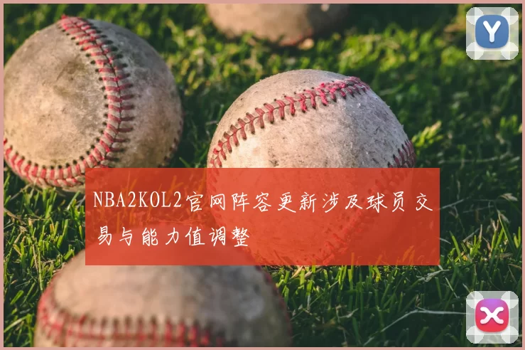 NBA2KOL2官网阵容更新涉及球员交易与能力值调整