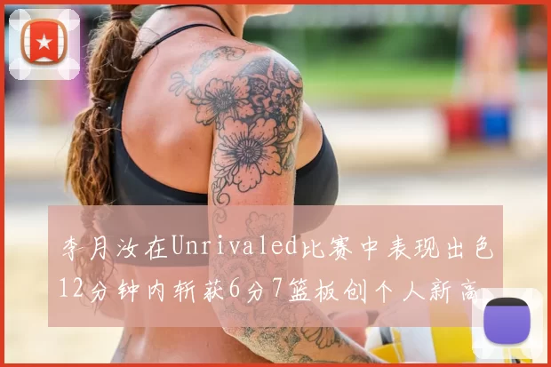 李月汝在Unrivaled比赛中表现出色12分钟内斩获6分7篮板创个人新高