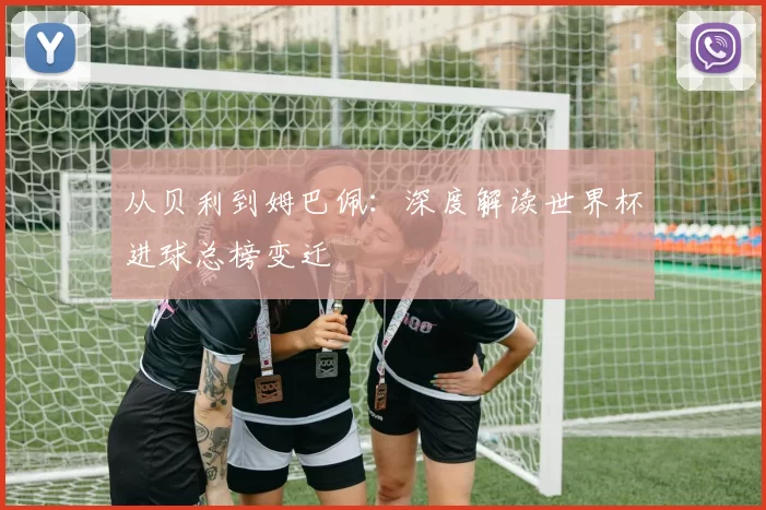 从贝利到姆巴佩:深度解读世界杯进球总榜变迁