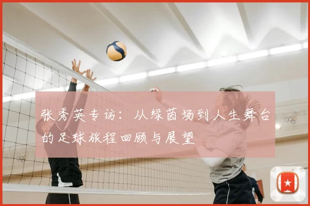 张秀英专访：从绿茵场到人生舞台的足球旅程回顾与展望
