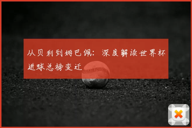 从贝利到姆巴佩：深度解读世界杯进球总榜变迁