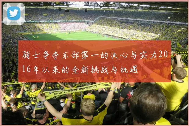 骑士争夺东部第一的决心与实力2016年以来的全新挑战与机遇
