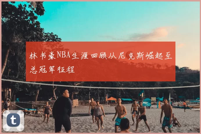 林书豪NBA生涯回顾从尼克斯崛起至总冠军征程