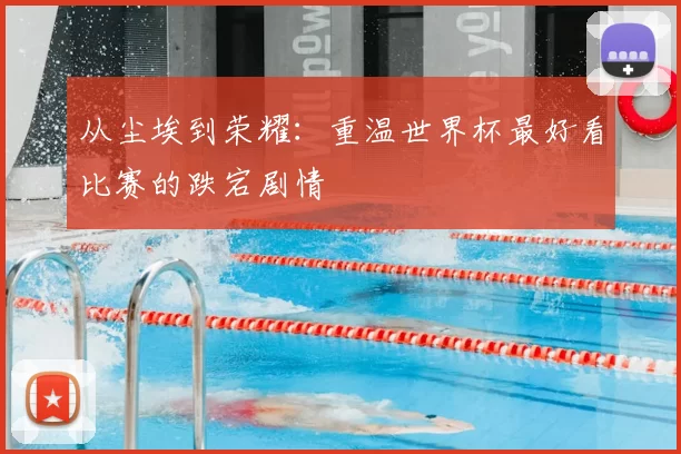 从尘埃到荣耀:重温世界杯最好看比赛的跌宕剧情