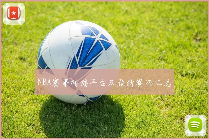 NBA赛事转播平台及最新赛况汇总