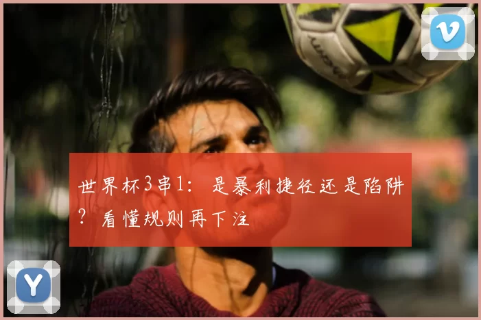 世界杯3串1:是暴利捷径还是陷阱?看懂规则再下注