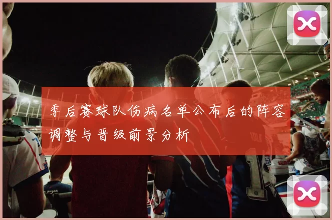 季后赛球队伤病名单公布后的阵容调整与晋级前景分析