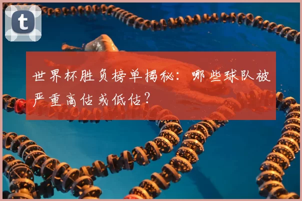 世界杯胜负榜单揭秘:哪些球队被严重高估或低估?