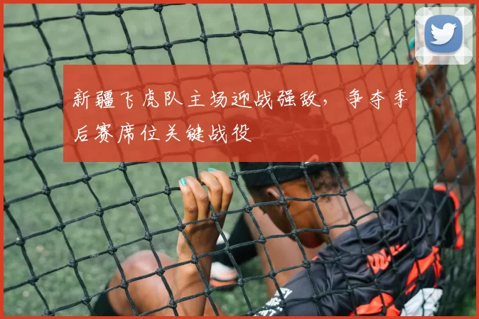 新疆飞虎队主场迎战强敌,争夺季后赛席位关键战役