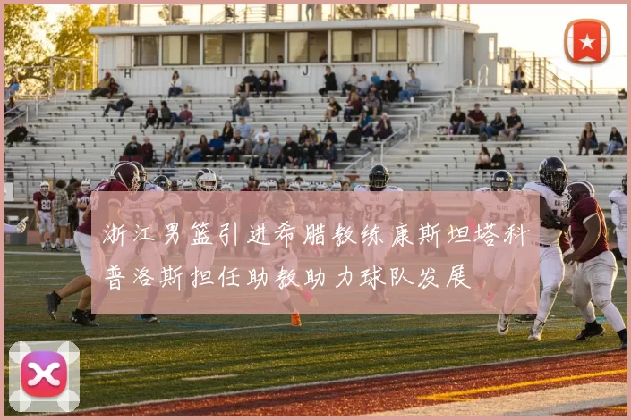 浙江男篮引进希腊教练康斯坦塔科普洛斯担任助教助力球队发展