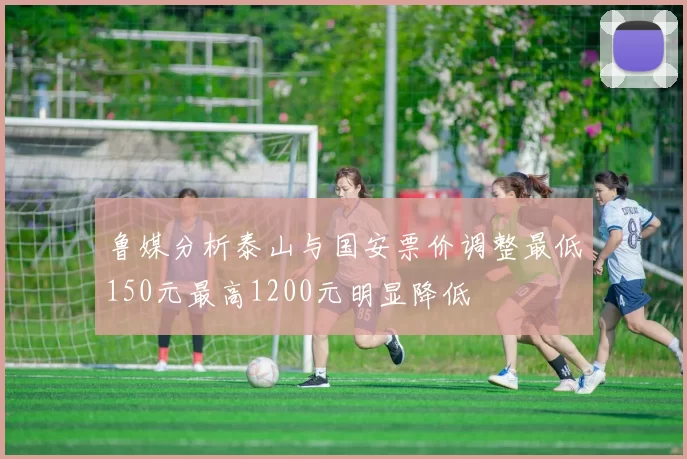 鲁媒分析泰山与国安票价调整最低150元最高1200元明显降低