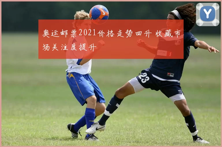 奥运邮票2021价格走势回升 收藏市场关注度提升
