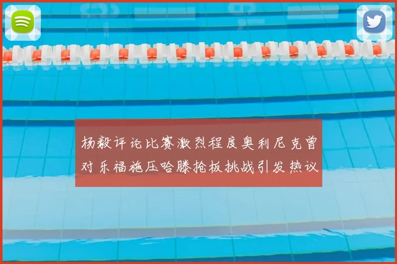 杨毅评论比赛激烈程度奥利尼克曾对乐福施压哈滕抢板挑战引发热议