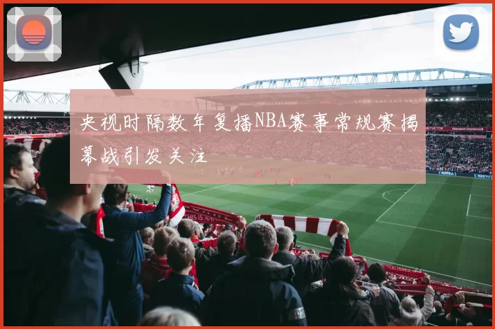 央视时隔数年复播NBA赛事常规赛揭幕战引发关注