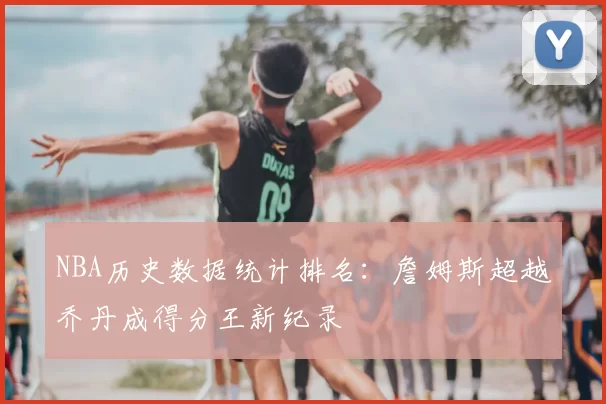 NBA历史数据统计排名：詹姆斯超越乔丹成得分王新纪录